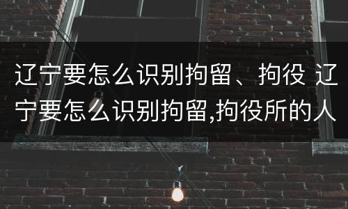 辽宁要怎么识别拘留、拘役 辽宁要怎么识别拘留,拘役所的人