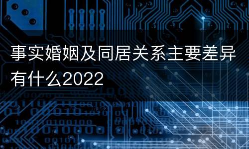 事实婚姻及同居关系主要差异有什么2022
