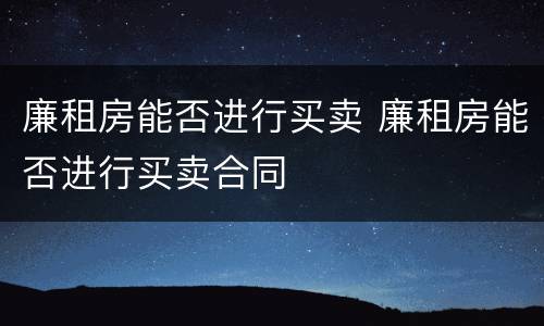 廉租房能否进行买卖 廉租房能否进行买卖合同