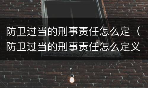 防卫过当的刑事责任怎么定（防卫过当的刑事责任怎么定义）