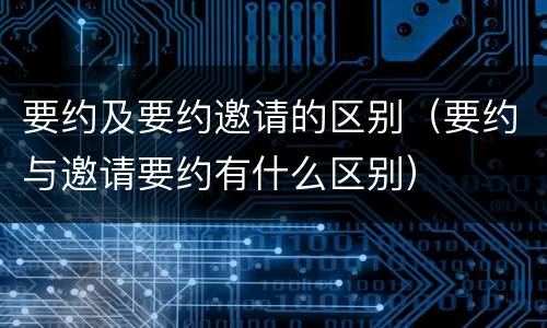 要约及要约邀请的区别（要约与邀请要约有什么区别）
