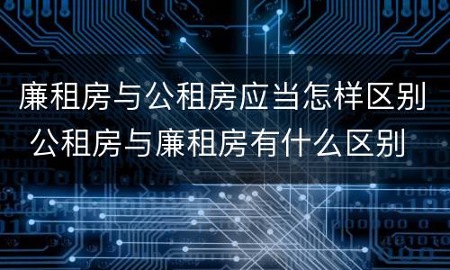 廉租房与公租房应当怎样区别 公租房与廉租房有什么区别