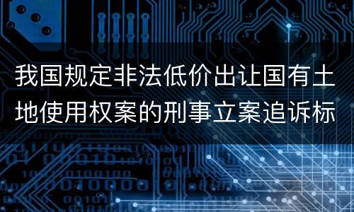 我国规定非法低价出让国有土地使用权案的刑事立案追诉标准是如何规定