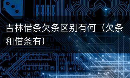 吉林借条欠条区别有何（欠条和借条有）