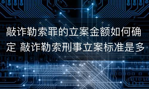 敲诈勒索罪的立案金额如何确定 敲诈勒索刑事立案标准是多少金额