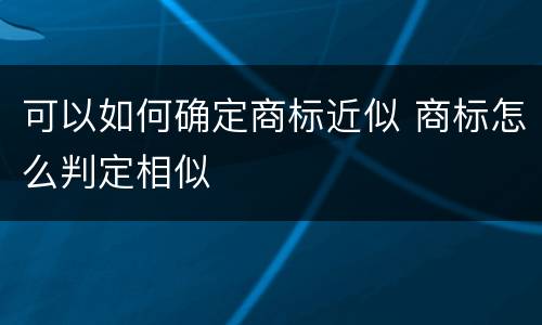 可以如何确定商标近似 商标怎么判定相似