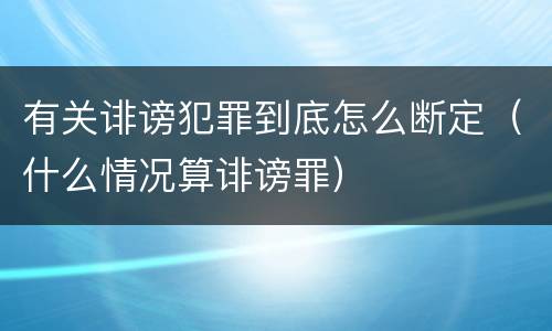 有关诽谤犯罪到底怎么断定（什么情况算诽谤罪）