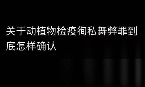 关于动植物检疫徇私舞弊罪到底怎样确认