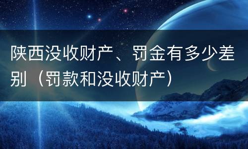 陕西没收财产、罚金有多少差别（罚款和没收财产）