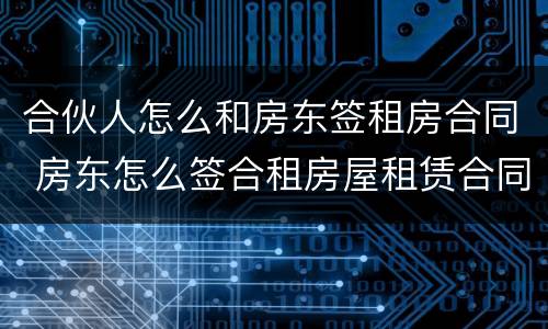 合伙人怎么和房东签租房合同 房东怎么签合租房屋租赁合同