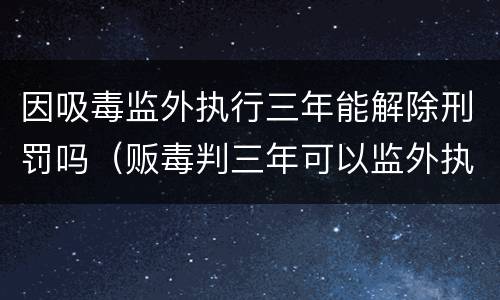 因吸毒监外执行三年能解除刑罚吗（贩毒判三年可以监外执行吗）
