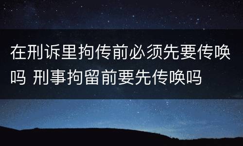在刑诉里拘传前必须先要传唤吗 刑事拘留前要先传唤吗