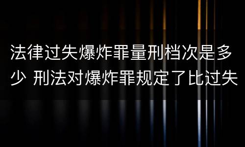 法律过失爆炸罪量刑档次是多少 刑法对爆炸罪规定了比过失爆炸罪