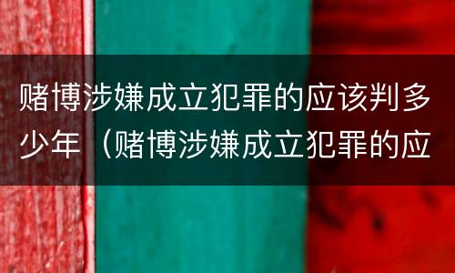 赌博涉嫌成立犯罪的应该判多少年（赌博涉嫌成立犯罪的应该判多少年呢）