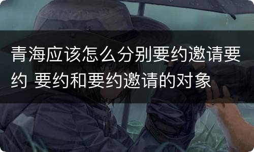 青海应该怎么分别要约邀请要约 要约和要约邀请的对象