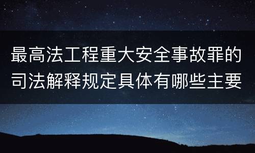 最高法工程重大安全事故罪的司法解释规定具体有哪些主要内容