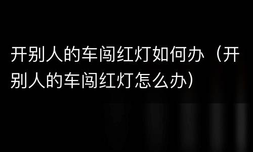 开别人的车闯红灯如何办（开别人的车闯红灯怎么办）