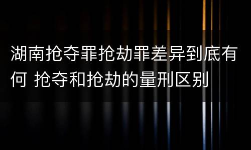 湖南抢夺罪抢劫罪差异到底有何 抢夺和抢劫的量刑区别