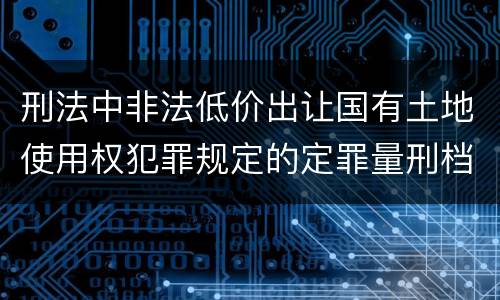 刑法中非法低价出让国有土地使用权犯罪规定的定罪量刑档次是什么