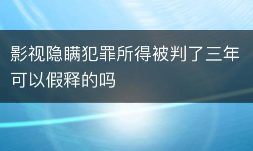 影视隐瞒犯罪所得被判了三年可以假释的吗