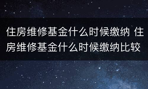 住房维修基金什么时候缴纳 住房维修基金什么时候缴纳比较好