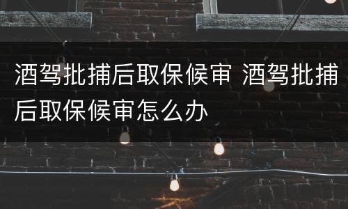 酒驾批捕后取保候审 酒驾批捕后取保候审怎么办
