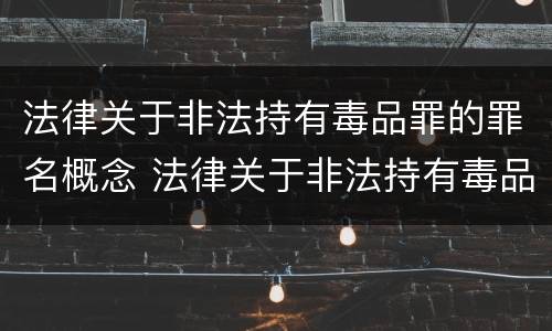 法律关于非法持有毒品罪的罪名概念 法律关于非法持有毒品罪的罪名概念解释