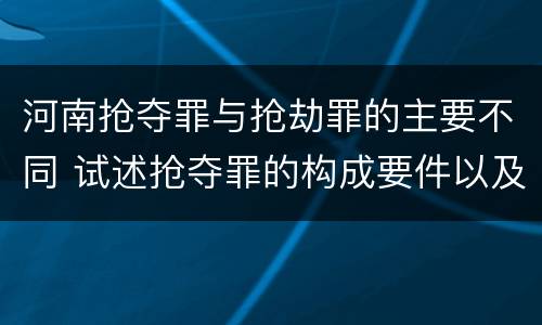 河南抢夺罪与抢劫罪的主要不同 试述抢夺罪的构成要件以及与抢劫罪的区别