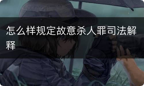 怎么样规定故意杀人罪司法解释