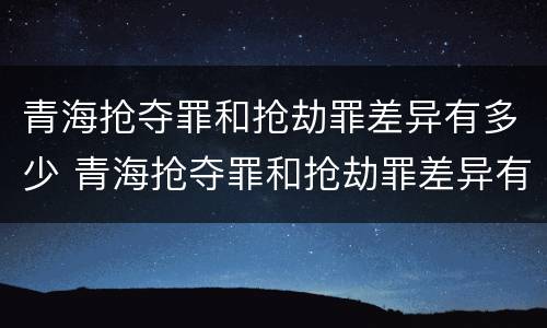 青海抢夺罪和抢劫罪差异有多少 青海抢夺罪和抢劫罪差异有多少条