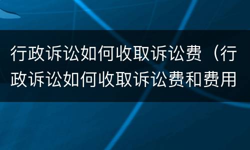 行政诉讼如何收取诉讼费（行政诉讼如何收取诉讼费和费用）