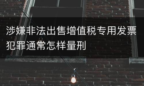 涉嫌非法出售增值税专用发票犯罪通常怎样量刑