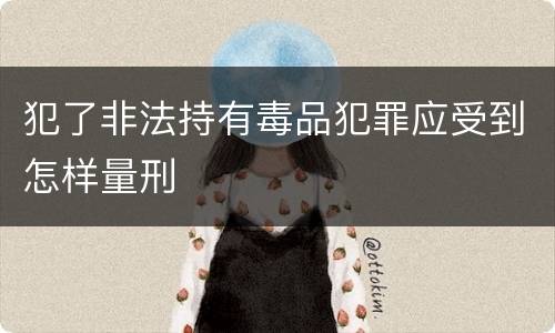 犯了非法持有毒品犯罪应受到怎样量刑