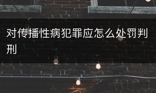 对传播性病犯罪应怎么处罚判刑