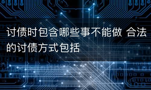 讨债时包含哪些事不能做 合法的讨债方式包括