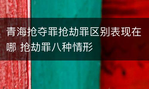 青海抢夺罪抢劫罪区别表现在哪 抢劫罪八种情形