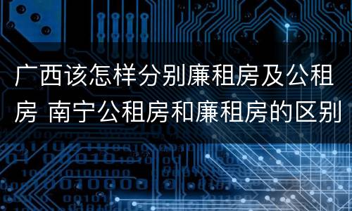 广西该怎样分别廉租房及公租房 南宁公租房和廉租房的区别