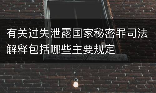 有关过失泄露国家秘密罪司法解释包括哪些主要规定