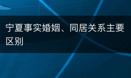 宁夏事实婚姻、同居关系主要区别