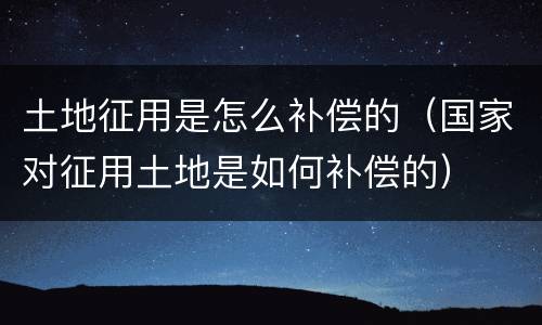土地征用是怎么补偿的（国家对征用土地是如何补偿的）