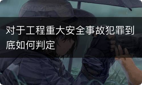 对于工程重大安全事故犯罪到底如何判定