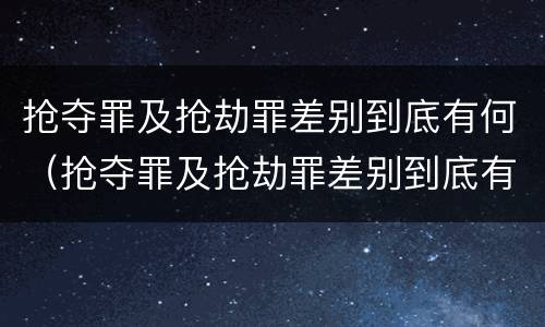 抢夺罪及抢劫罪差别到底有何（抢夺罪及抢劫罪差别到底有何规定）