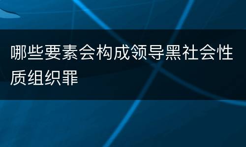 哪些要素会构成领导黑社会性质组织罪
