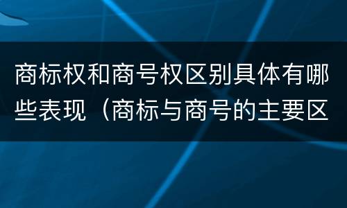 商标权和商号权区别具体有哪些表现（商标与商号的主要区别表现）