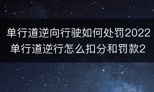 单行道逆向行驶如何处罚2022 单行道逆行怎么扣分和罚款2021