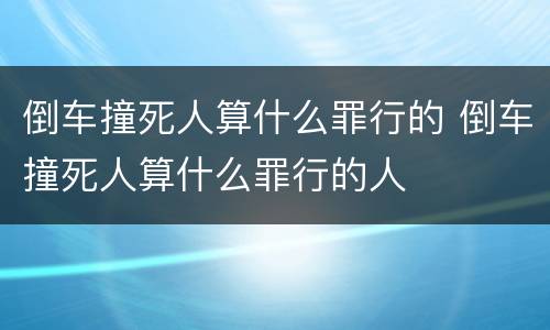 倒车撞死人算什么罪行的 倒车撞死人算什么罪行的人