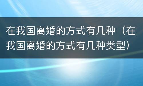 在我国离婚的方式有几种（在我国离婚的方式有几种类型）