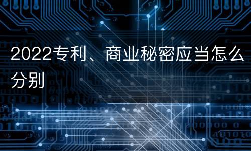2022专利、商业秘密应当怎么分别