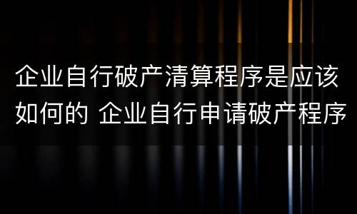 企业自行破产清算程序是应该如何的 企业自行申请破产程序