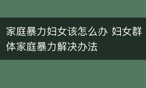 家庭暴力妇女该怎么办 妇女群体家庭暴力解决办法
